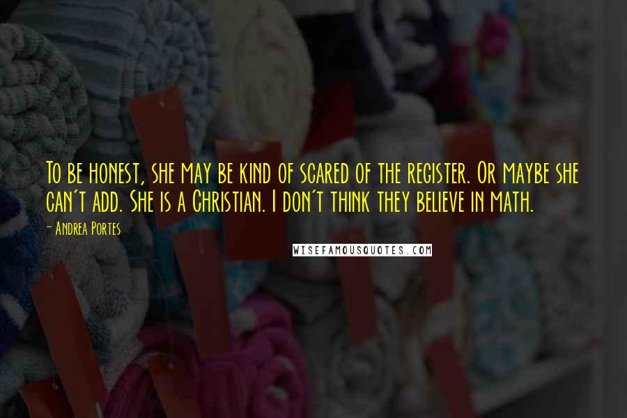 Andrea Portes Quotes: To be honest, she may be kind of scared of the register. Or maybe she can't add. She is a Christian. I don't think they believe in math.