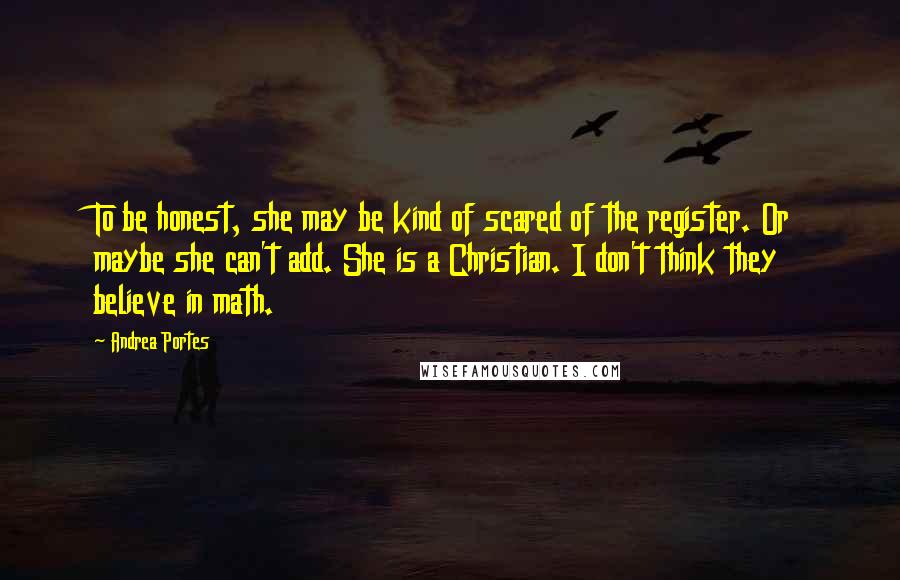 Andrea Portes Quotes: To be honest, she may be kind of scared of the register. Or maybe she can't add. She is a Christian. I don't think they believe in math.