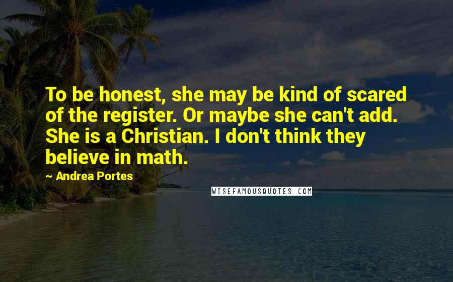 Andrea Portes Quotes: To be honest, she may be kind of scared of the register. Or maybe she can't add. She is a Christian. I don't think they believe in math.