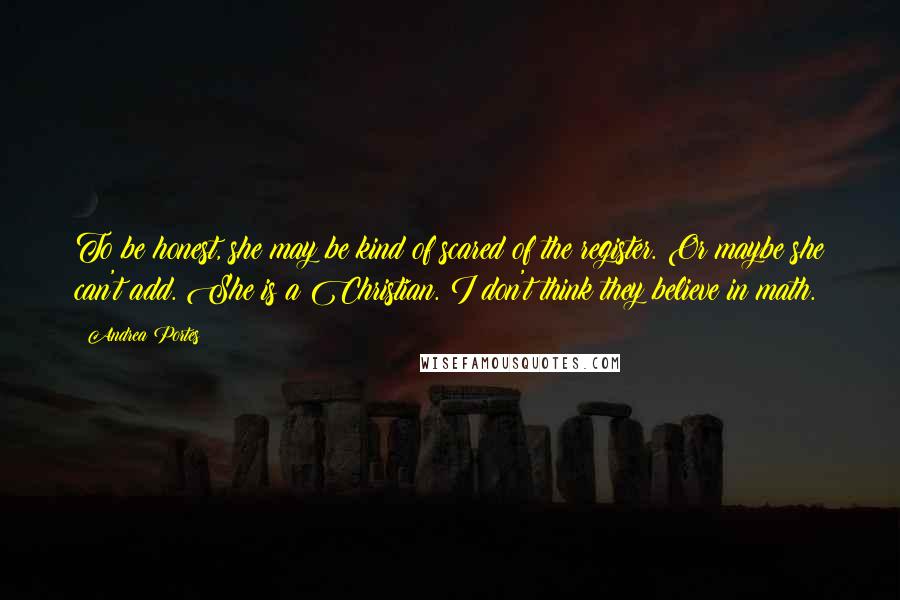 Andrea Portes Quotes: To be honest, she may be kind of scared of the register. Or maybe she can't add. She is a Christian. I don't think they believe in math.