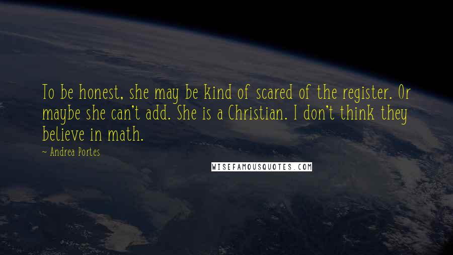 Andrea Portes Quotes: To be honest, she may be kind of scared of the register. Or maybe she can't add. She is a Christian. I don't think they believe in math.