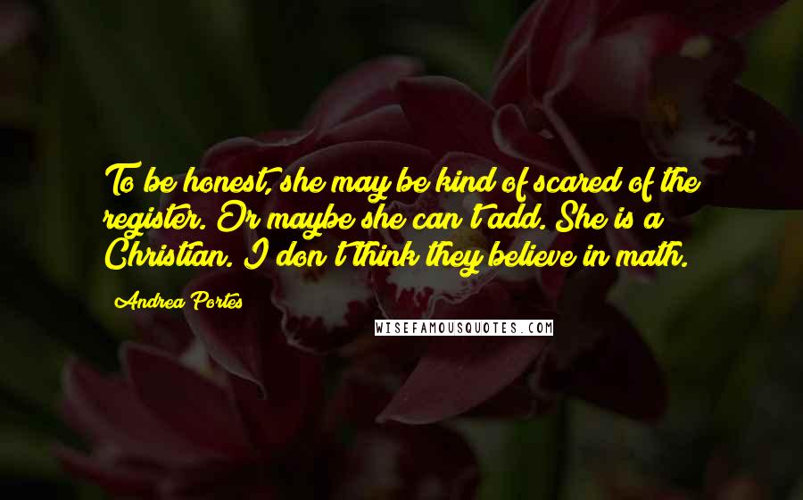 Andrea Portes Quotes: To be honest, she may be kind of scared of the register. Or maybe she can't add. She is a Christian. I don't think they believe in math.