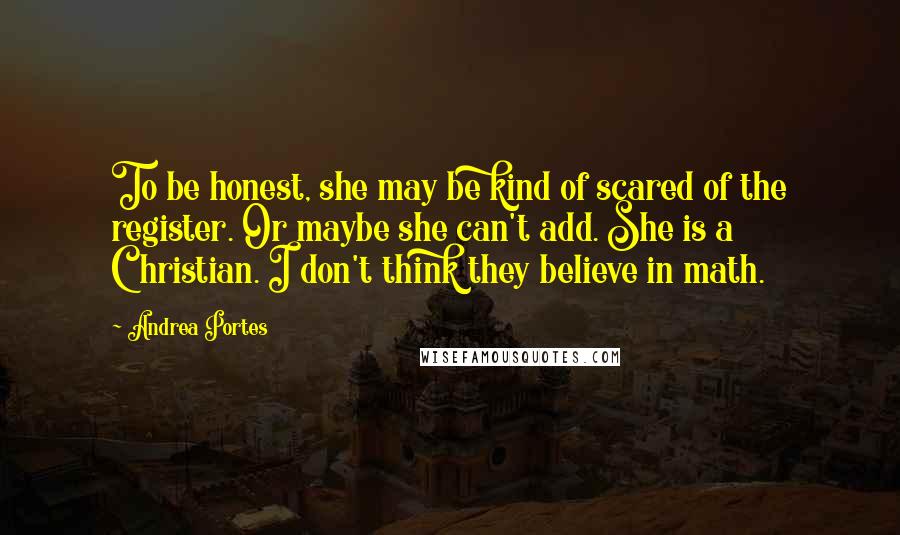 Andrea Portes Quotes: To be honest, she may be kind of scared of the register. Or maybe she can't add. She is a Christian. I don't think they believe in math.