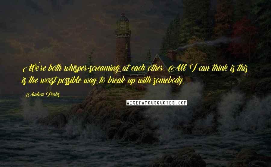 Andrea Portes Quotes: We're both whisper-screaming at each other. All I can think is this is the worst possible way to break up with somebody.