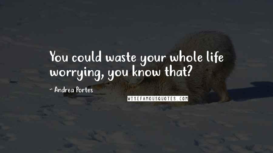 Andrea Portes Quotes: You could waste your whole life worrying, you know that?