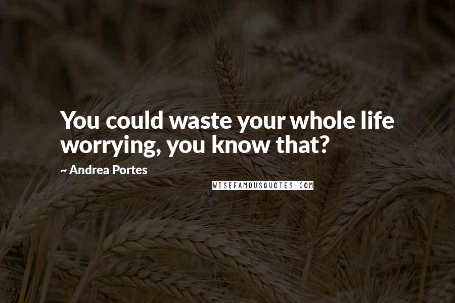 Andrea Portes Quotes: You could waste your whole life worrying, you know that?