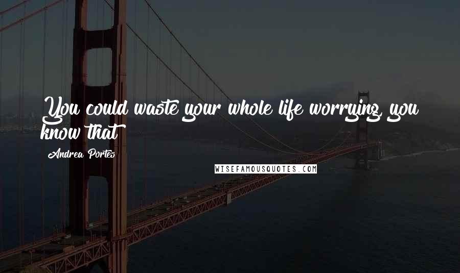 Andrea Portes Quotes: You could waste your whole life worrying, you know that?