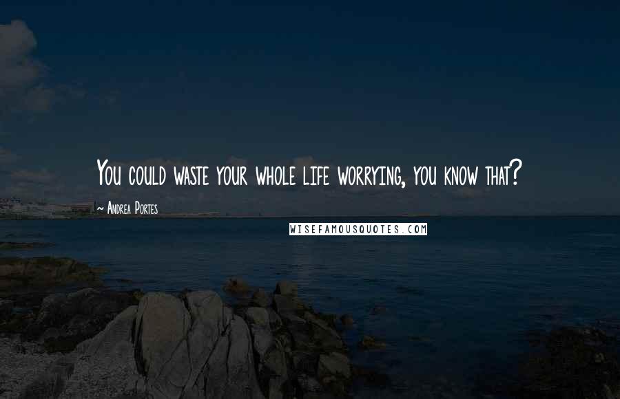 Andrea Portes Quotes: You could waste your whole life worrying, you know that?