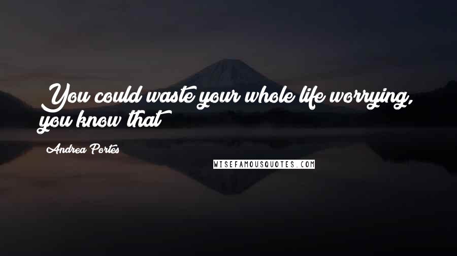 Andrea Portes Quotes: You could waste your whole life worrying, you know that?