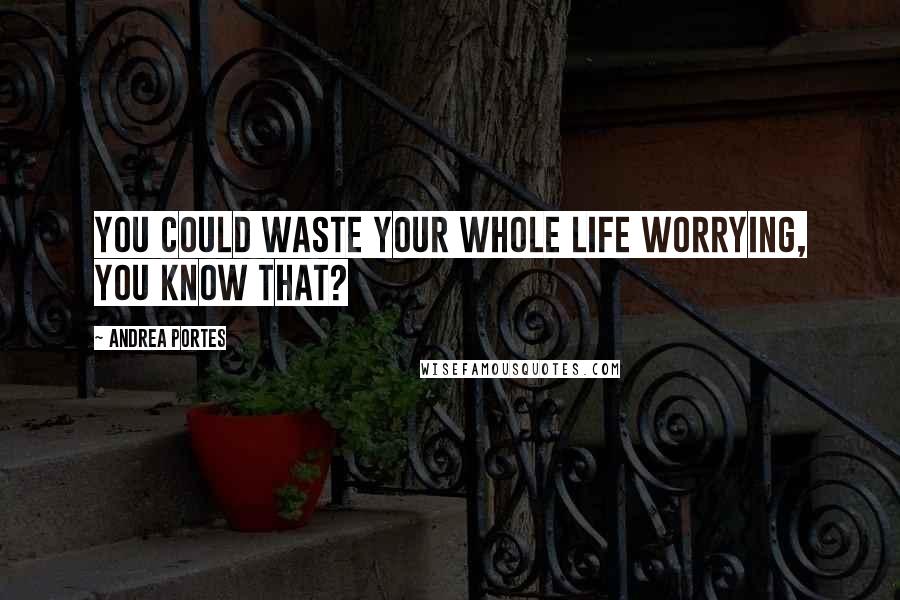 Andrea Portes Quotes: You could waste your whole life worrying, you know that?
