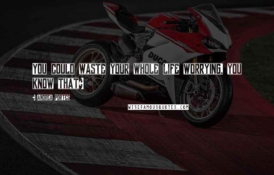 Andrea Portes Quotes: You could waste your whole life worrying, you know that?