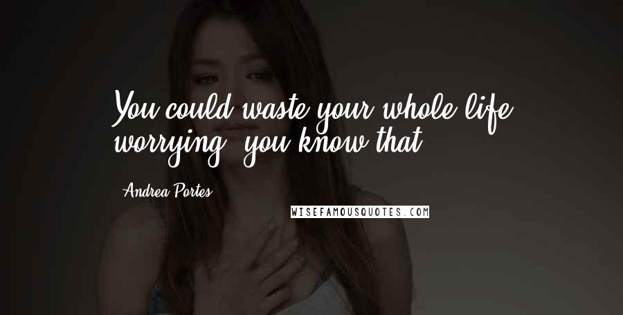 Andrea Portes Quotes: You could waste your whole life worrying, you know that?