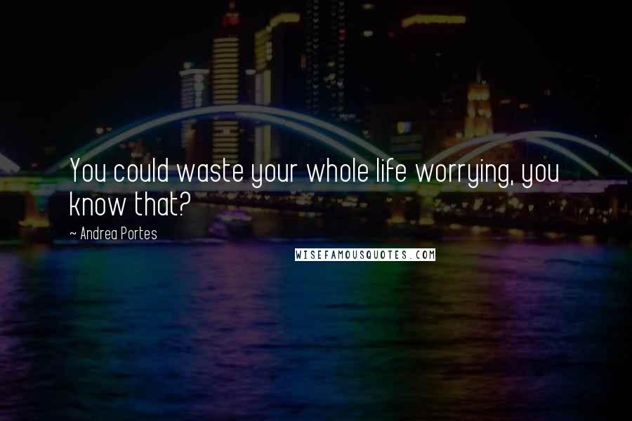 Andrea Portes Quotes: You could waste your whole life worrying, you know that?