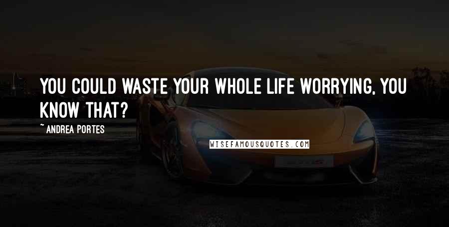 Andrea Portes Quotes: You could waste your whole life worrying, you know that?
