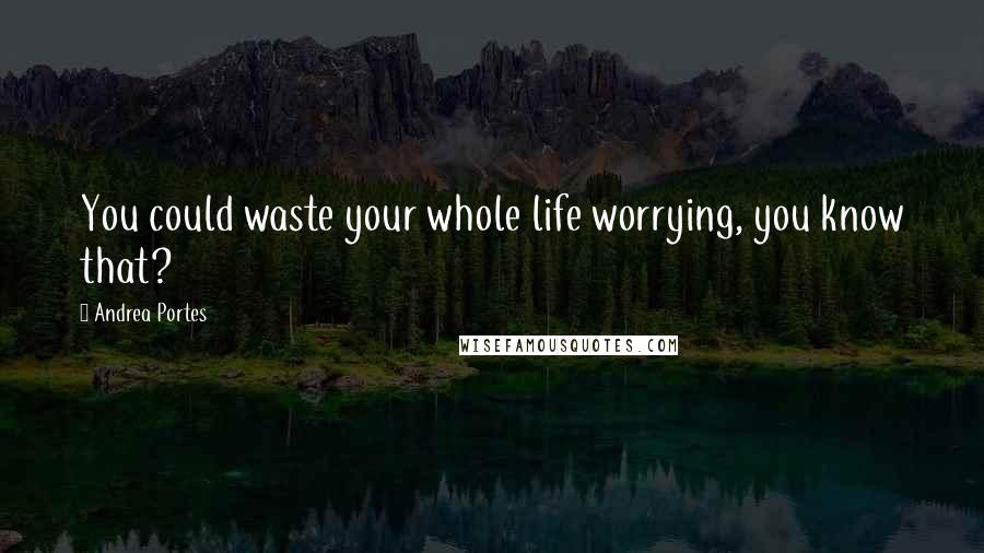 Andrea Portes Quotes: You could waste your whole life worrying, you know that?