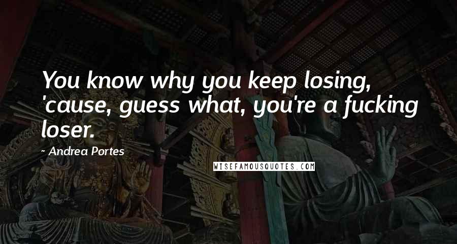 Andrea Portes Quotes: You know why you keep losing, 'cause, guess what, you're a fucking loser.