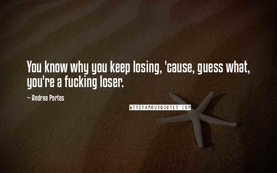 Andrea Portes Quotes: You know why you keep losing, 'cause, guess what, you're a fucking loser.