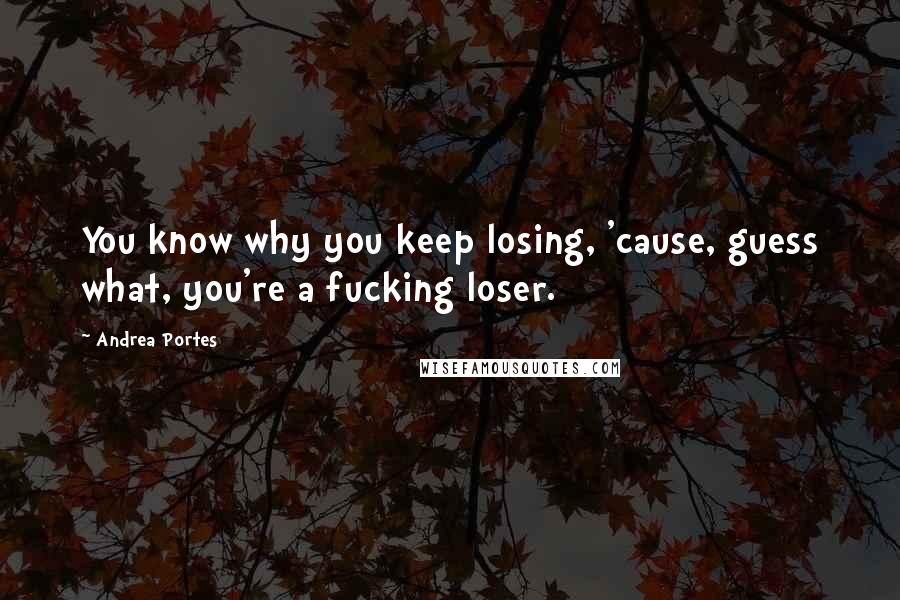 Andrea Portes Quotes: You know why you keep losing, 'cause, guess what, you're a fucking loser.