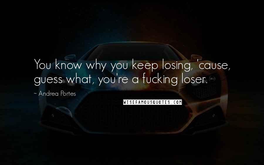 Andrea Portes Quotes: You know why you keep losing, 'cause, guess what, you're a fucking loser.