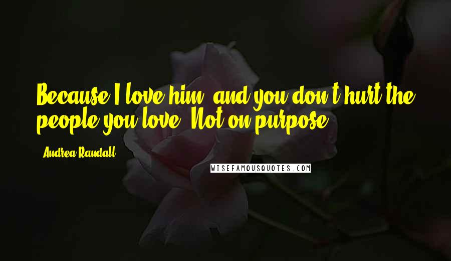 Andrea Randall Quotes: Because I love him, and you don't hurt the people you love. Not on purpose.