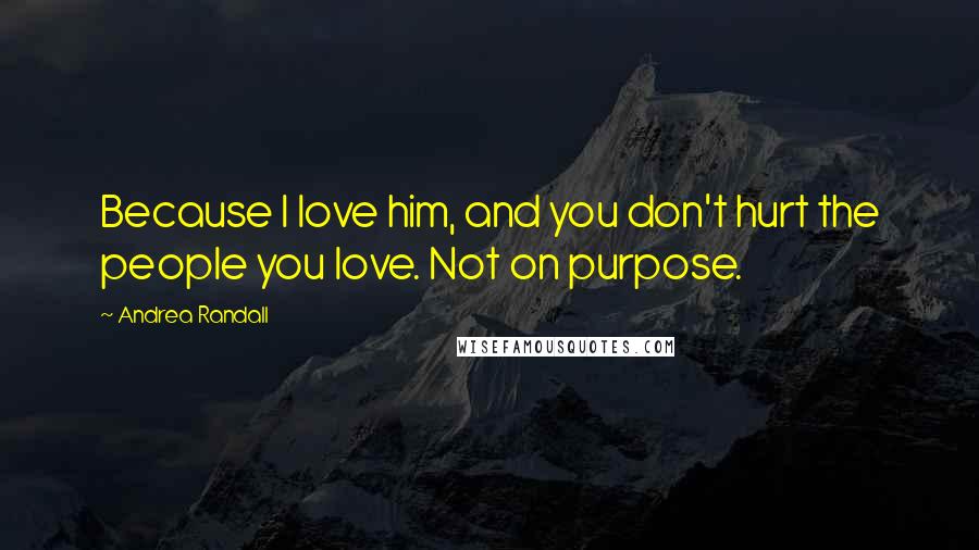 Andrea Randall Quotes: Because I love him, and you don't hurt the people you love. Not on purpose.