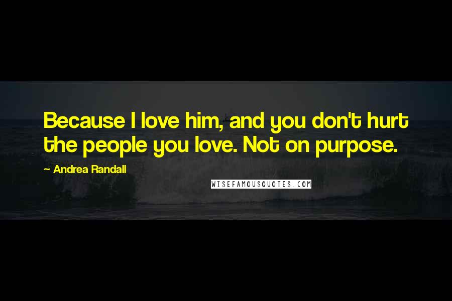 Andrea Randall Quotes: Because I love him, and you don't hurt the people you love. Not on purpose.