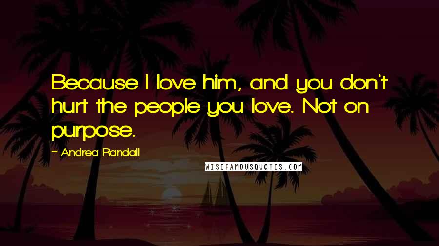 Andrea Randall Quotes: Because I love him, and you don't hurt the people you love. Not on purpose.