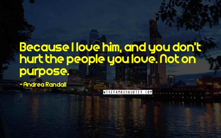 Andrea Randall Quotes: Because I love him, and you don't hurt the people you love. Not on purpose.
