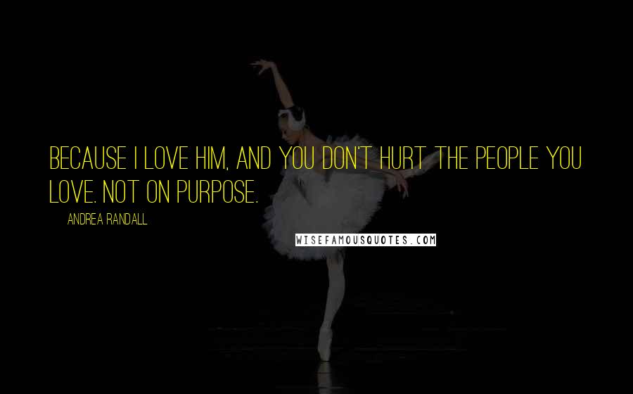 Andrea Randall Quotes: Because I love him, and you don't hurt the people you love. Not on purpose.