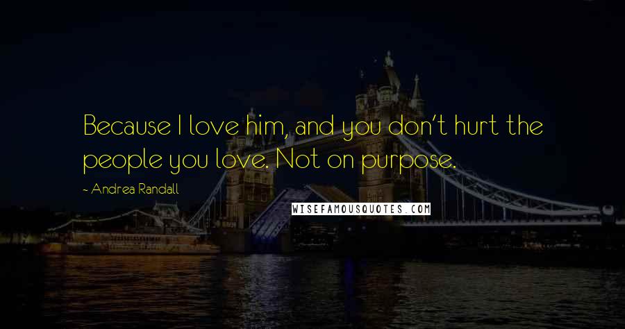 Andrea Randall Quotes: Because I love him, and you don't hurt the people you love. Not on purpose.