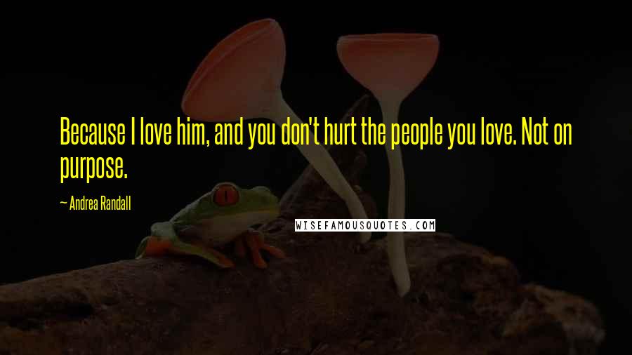 Andrea Randall Quotes: Because I love him, and you don't hurt the people you love. Not on purpose.
