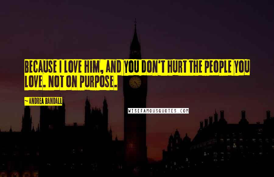 Andrea Randall Quotes: Because I love him, and you don't hurt the people you love. Not on purpose.