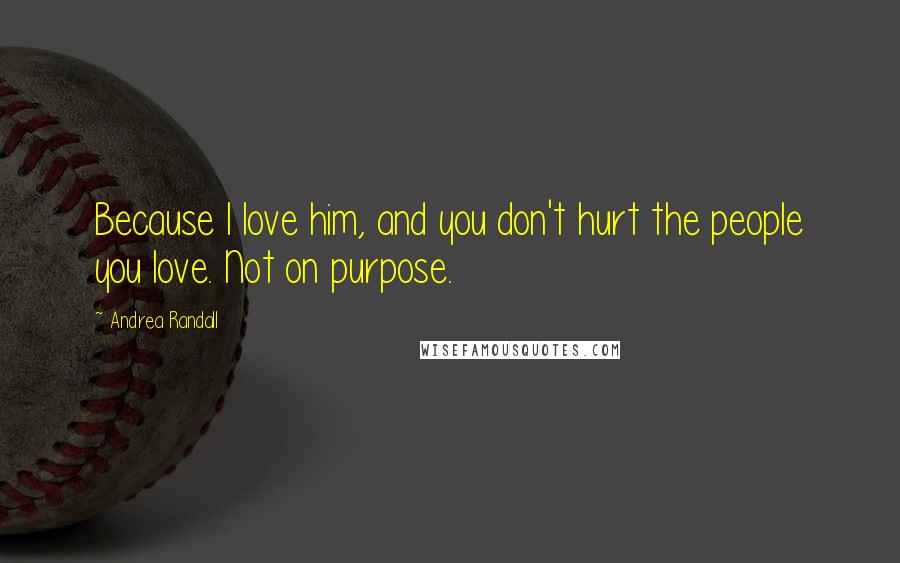 Andrea Randall Quotes: Because I love him, and you don't hurt the people you love. Not on purpose.