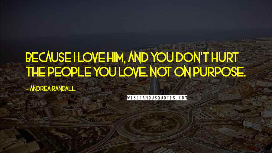 Andrea Randall Quotes: Because I love him, and you don't hurt the people you love. Not on purpose.