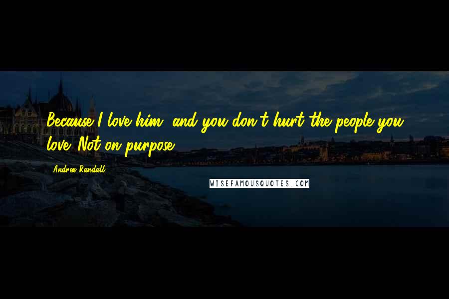 Andrea Randall Quotes: Because I love him, and you don't hurt the people you love. Not on purpose.
