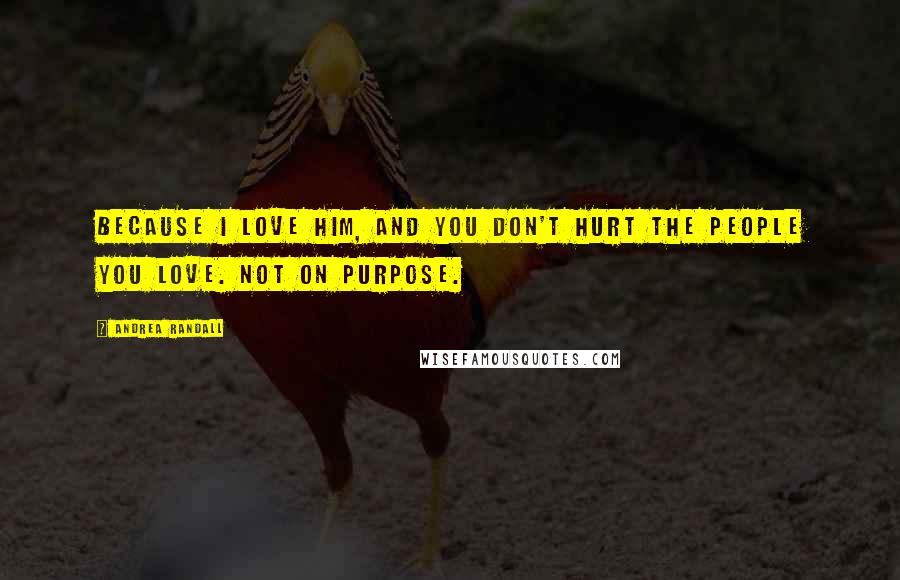 Andrea Randall Quotes: Because I love him, and you don't hurt the people you love. Not on purpose.