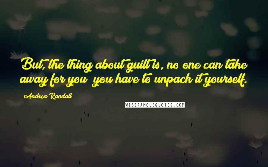 Andrea Randall Quotes: But, the thing about guilt is, no one can take away for you; you have to unpack it yourself.