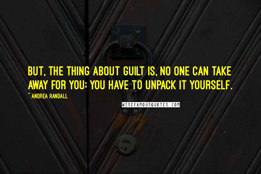 Andrea Randall Quotes: But, the thing about guilt is, no one can take away for you; you have to unpack it yourself.