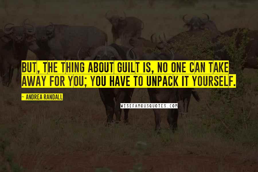 Andrea Randall Quotes: But, the thing about guilt is, no one can take away for you; you have to unpack it yourself.