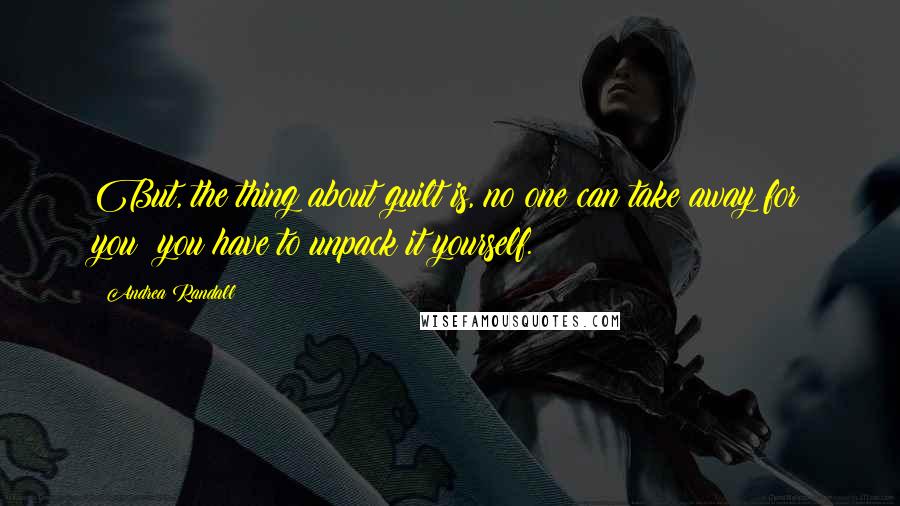Andrea Randall Quotes: But, the thing about guilt is, no one can take away for you; you have to unpack it yourself.
