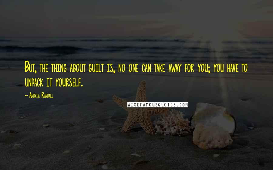 Andrea Randall Quotes: But, the thing about guilt is, no one can take away for you; you have to unpack it yourself.