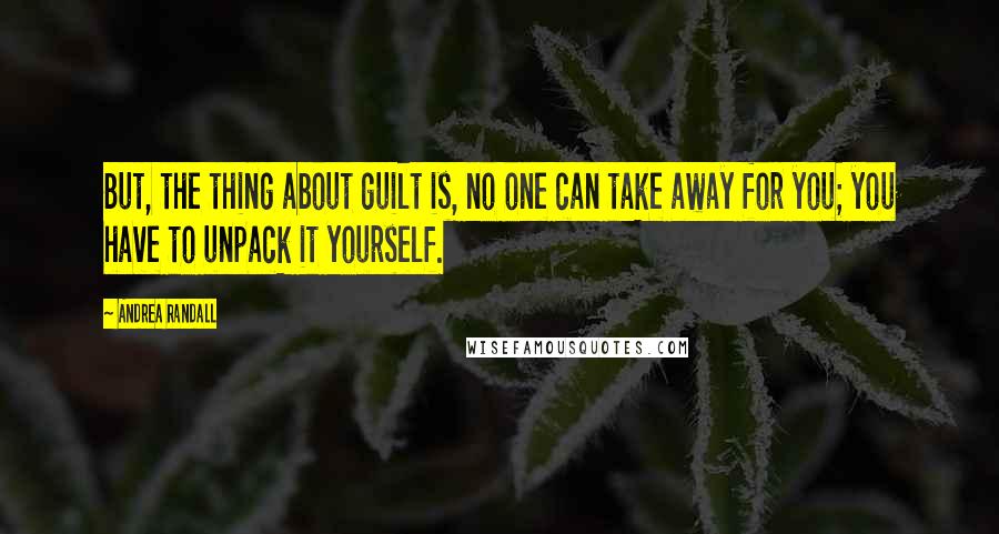 Andrea Randall Quotes: But, the thing about guilt is, no one can take away for you; you have to unpack it yourself.