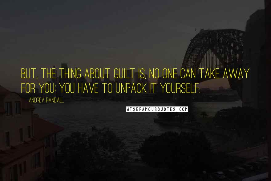 Andrea Randall Quotes: But, the thing about guilt is, no one can take away for you; you have to unpack it yourself.