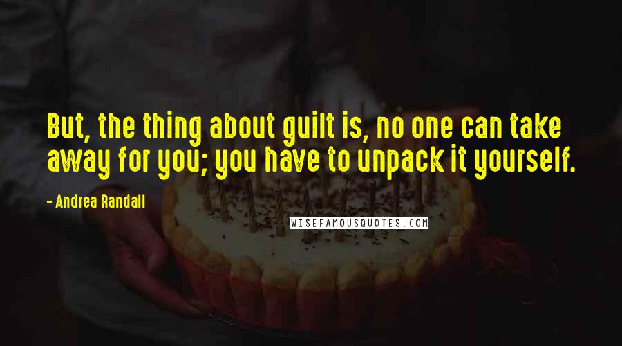Andrea Randall Quotes: But, the thing about guilt is, no one can take away for you; you have to unpack it yourself.