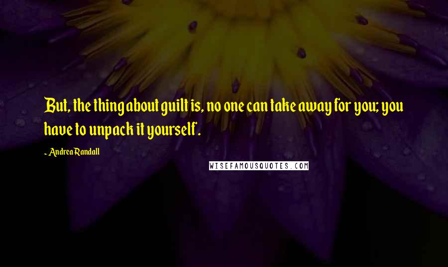 Andrea Randall Quotes: But, the thing about guilt is, no one can take away for you; you have to unpack it yourself.