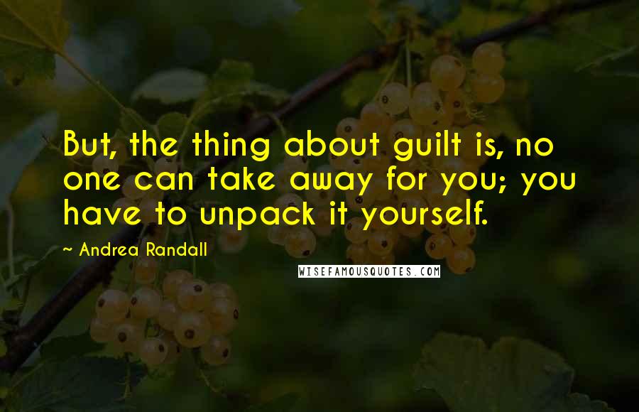Andrea Randall Quotes: But, the thing about guilt is, no one can take away for you; you have to unpack it yourself.