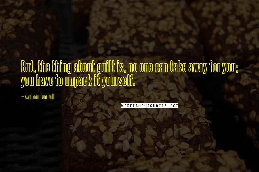 Andrea Randall Quotes: But, the thing about guilt is, no one can take away for you; you have to unpack it yourself.