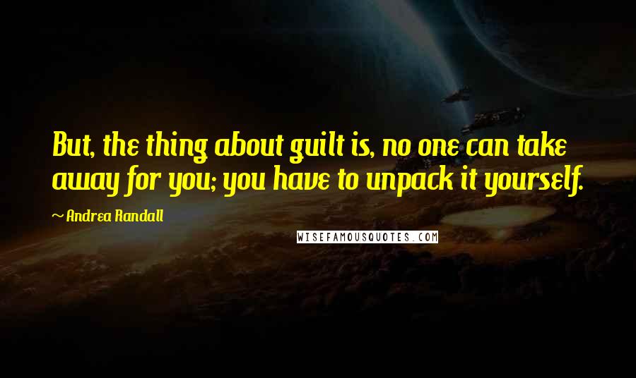 Andrea Randall Quotes: But, the thing about guilt is, no one can take away for you; you have to unpack it yourself.