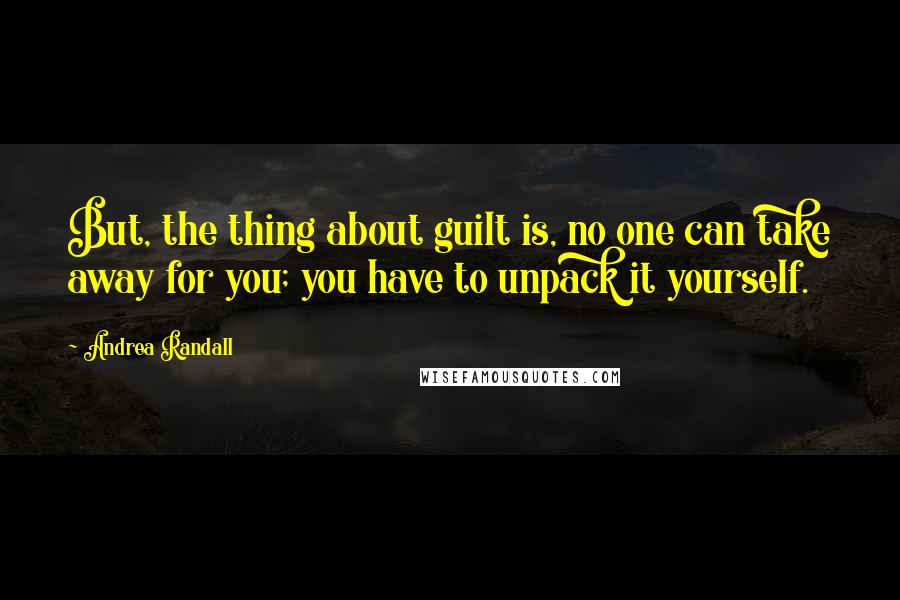 Andrea Randall Quotes: But, the thing about guilt is, no one can take away for you; you have to unpack it yourself.