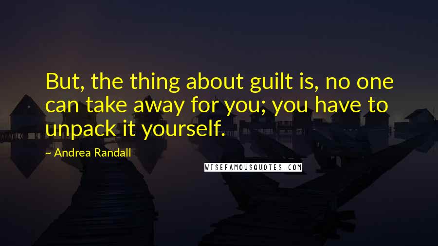Andrea Randall Quotes: But, the thing about guilt is, no one can take away for you; you have to unpack it yourself.